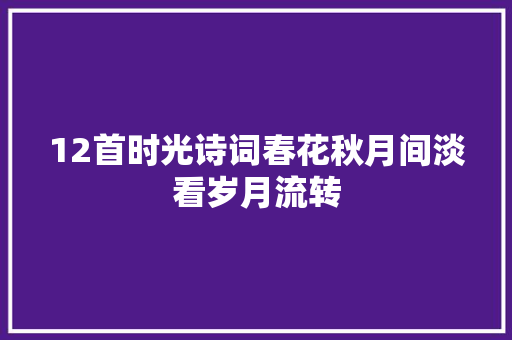 12首时光诗词春花秋月间淡看岁月流转