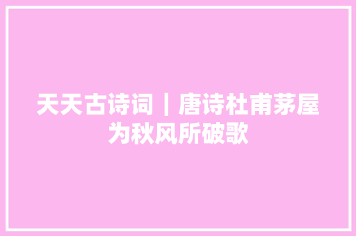 天天古诗词｜唐诗杜甫茅屋为秋风所破歌