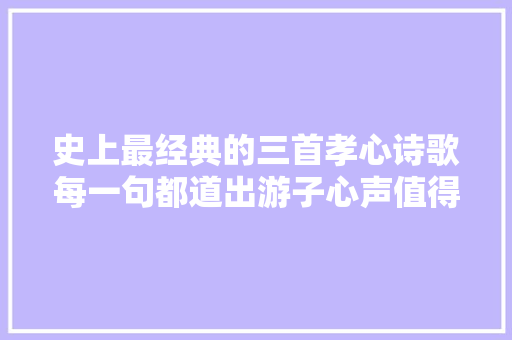 史上最经典的三首孝心诗歌每一句都道出游子心声值得一读再读