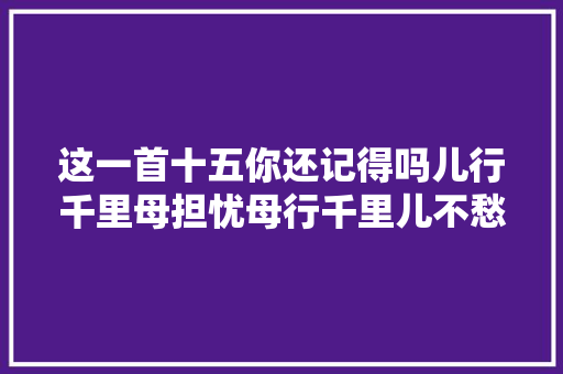 这一首十五你还记得吗儿行千里母担忧母行千里儿不愁啊