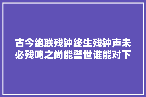 古今绝联残钟终生残钟声未必残鸣之尚能警世谁能对下联