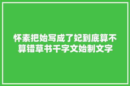 怀素把始写成了妃到底算不算错草书千字文始制文字