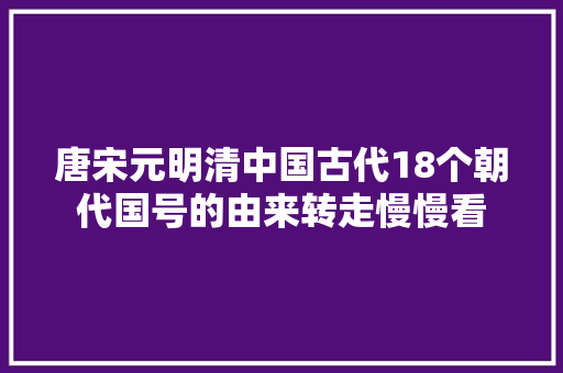 唐宋元明清中国古代18个朝代国号的由来转走慢慢看