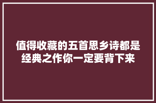 值得收藏的五首思乡诗都是经典之作你一定要背下来