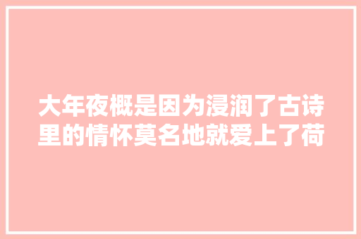 大年夜概是因为浸润了古诗里的情怀莫名地就爱上了荷