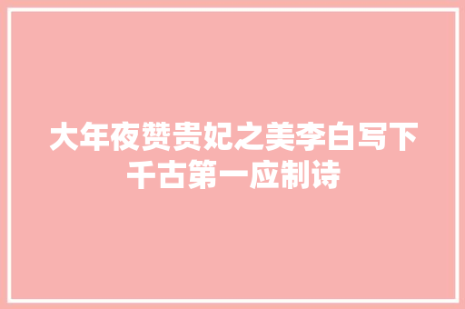大年夜赞贵妃之美李白写下千古第一应制诗