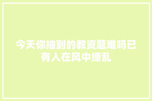 今天你抽到的教资题难吗已有人在风中缭乱