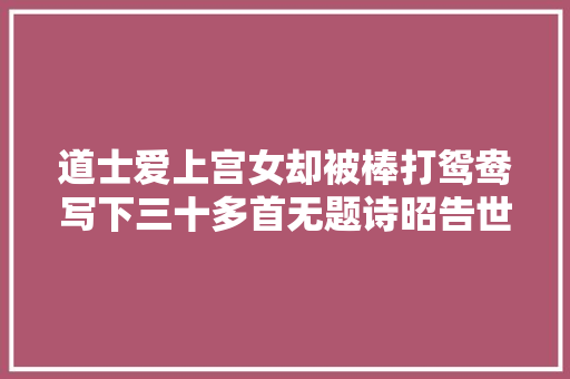 道士爱上宫女却被棒打鸳鸯写下三十多首无题诗昭告世界