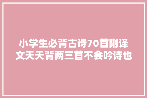 小学生必背古诗70首附译文天天背两三首不会吟诗也会