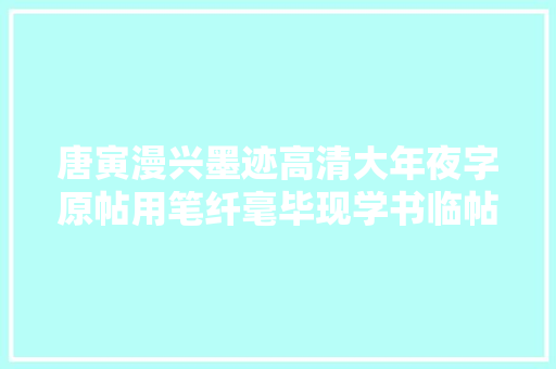 唐寅漫兴墨迹高清大年夜字原帖用笔纤毫毕现学书临帖更见精微
