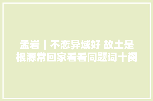 孟岩｜不恋异域好 故土是根源常回家看看同题词十阕
