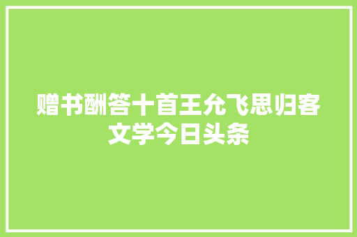 赠书酬答十首王允飞思归客文学今日头条