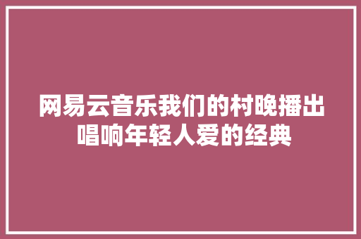 网易云音乐我们的村晚播出 唱响年轻人爱的经典