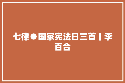 七律●国家宪法日三首丨李百合