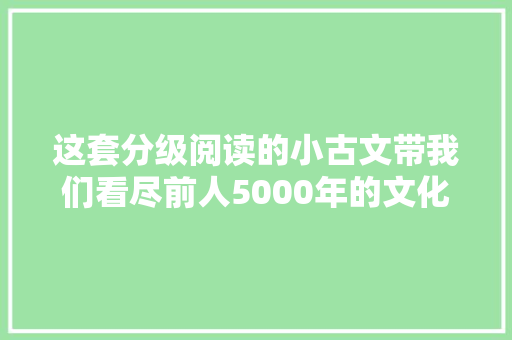 这套分级阅读的小古文带我们看尽前人5000年的文化聪慧
