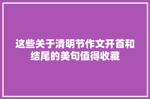 这些关于清明节作文开首和结尾的美句值得收藏