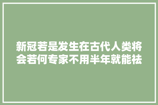 新冠若是发生在古代人类将会若何专家不用半年就能祛除疫情