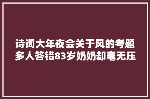 诗词大年夜会关于风的考题多人答错83岁奶奶却毫无压力获胜