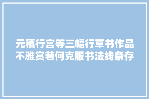 元稹行宫等三幅行草书作品不雅赏若何克服书法线条存在的短板