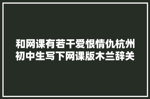 和网课有若干爱恨情仇杭州初中生写下网课版木兰辞关雎