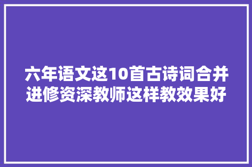 六年语文这10首古诗词合并进修资深教师这样教效果好