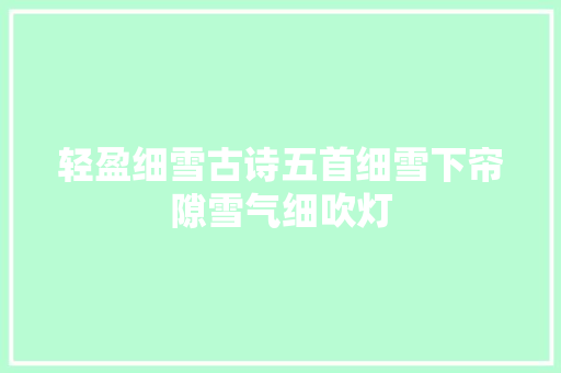 轻盈细雪古诗五首细雪下帘隙雪气细吹灯