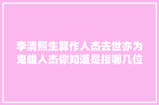 李清照生算作人杰去世亦为鬼雄人杰你知道是指哪几位吗