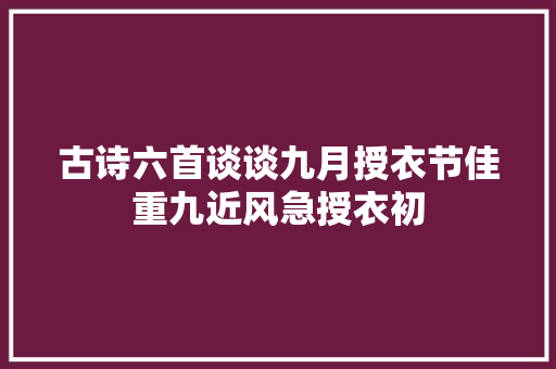 古诗六首谈谈九月授衣节佳重九近风急授衣初
