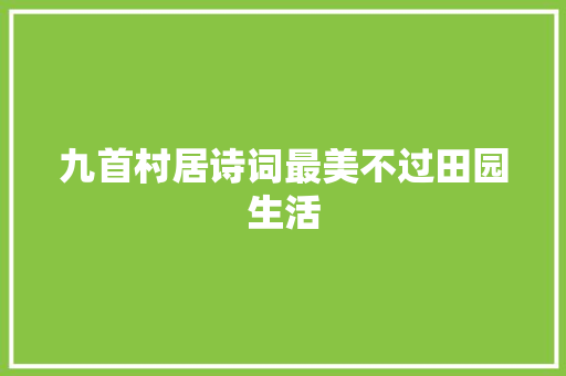 九首村居诗词最美不过田园生活