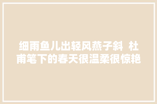 细雨鱼儿出轻风燕子斜  杜甫笔下的春天很温柔很惊艳