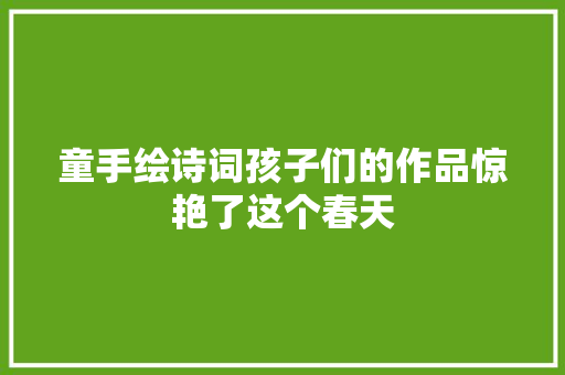 童手绘诗词孩子们的作品惊艳了这个春天