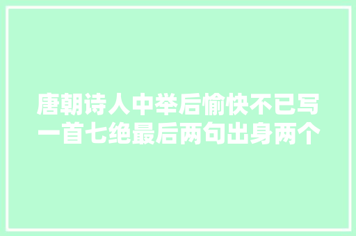 唐朝诗人中举后愉快不已写一首七绝最后两句出身两个著名成语