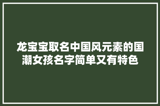 龙宝宝取名中国风元素的国潮女孩名字简单又有特色