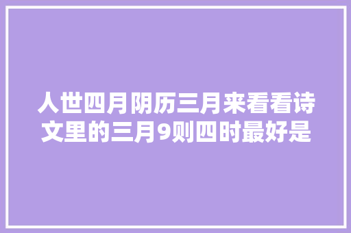 人世四月阴历三月来看看诗文里的三月9则四时最好是三月