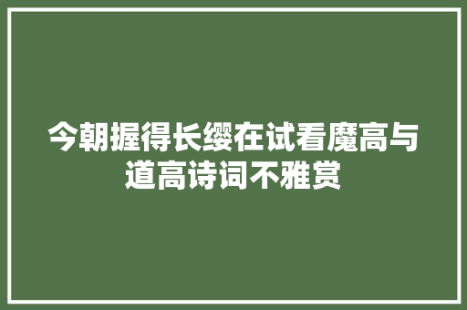 今朝握得长缨在试看魔高与道高诗词不雅赏