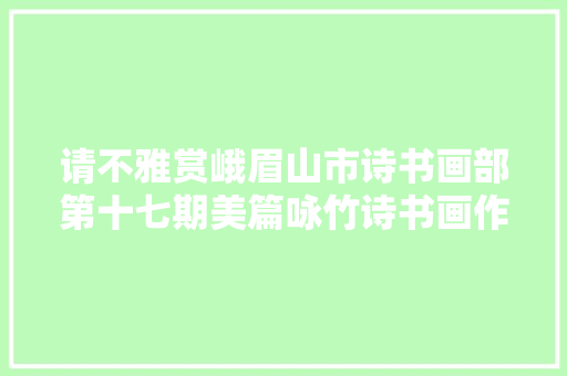 请不雅赏峨眉山市诗书画部第十七期美篇咏竹诗书画作品
