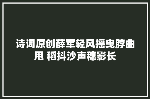 诗词原创薛军轻风摇曳脖曲甩 稻抖沙声穗影长