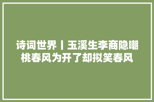 诗词世界丨玉溪生李商隐嘲桃春风为开了却拟笑春风