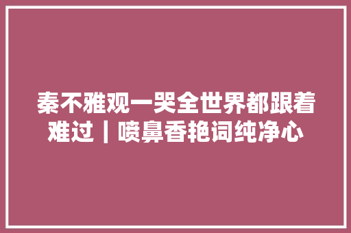 秦不雅观一哭全世界都跟着难过｜喷鼻香艳词纯净心