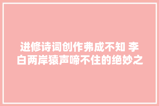 进修诗词创作弗成不知 李白两岸猿声啼不住的绝妙之处