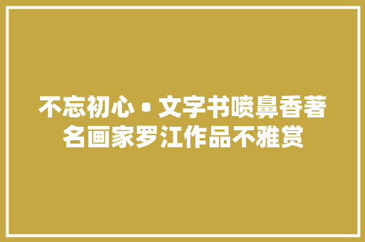 不忘初心 • 文字书喷鼻香著名画家罗江作品不雅赏