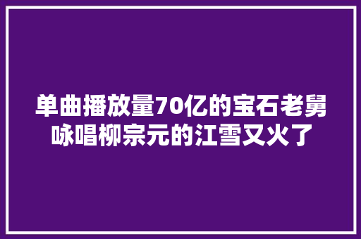 单曲播放量70亿的宝石老舅咏唱柳宗元的江雪又火了