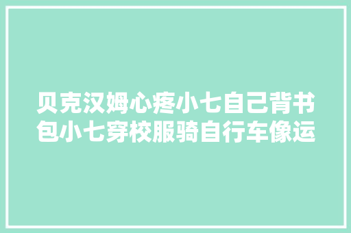 贝克汉姆心疼小七自己背书包小七穿校服骑自行车像运动小健将