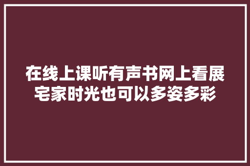 在线上课听有声书网上看展宅家时光也可以多姿多彩