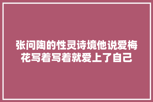 张问陶的性灵诗境他说爱梅花写着写着就爱上了自己