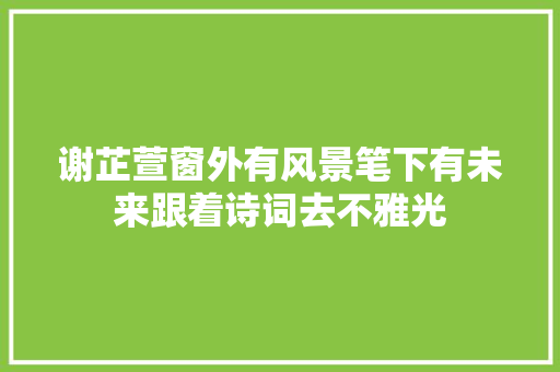谢芷萱窗外有风景笔下有未来跟着诗词去不雅光