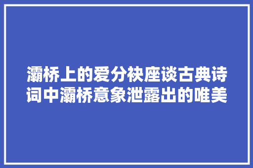 灞桥上的爱分袂座谈古典诗词中灞桥意象泄露出的唯美与感伤