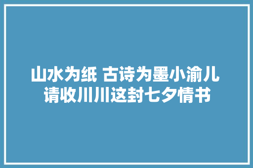 山水为纸 古诗为墨小渝儿 请收川川这封七夕情书