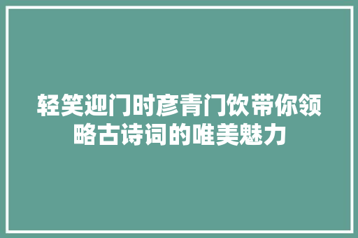 轻笑迎门时彦青门饮带你领略古诗词的唯美魅力