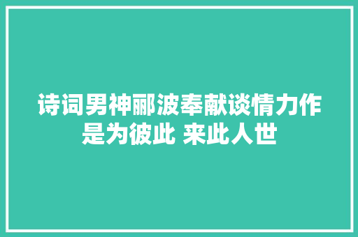 诗词男神郦波奉献谈情力作是为彼此 来此人世